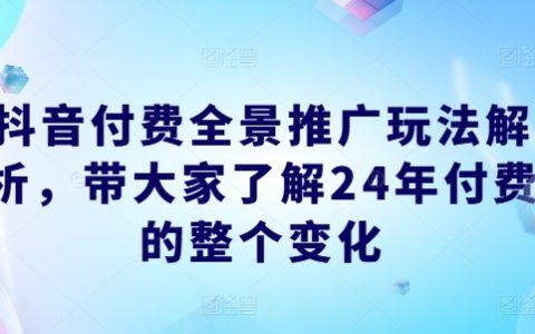 抖音付費(fèi)全景推廣玩法剖析，了解 24 年付費(fèi)的全面變化