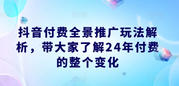 抖音付費全景推廣玩法解析，帶大家了解24年付費的整個變化
