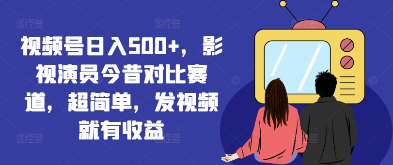 視頻號日入500+，影視演員今昔對比賽道，超簡單，發(fā)視頻就有收益【揭秘】