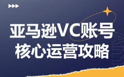 亞馬遜VC賬號核心玩法深度剖析，實戰拆解產品模塊運營竅門，助力店鋪 GMV 增長，大幅提高運營利潤