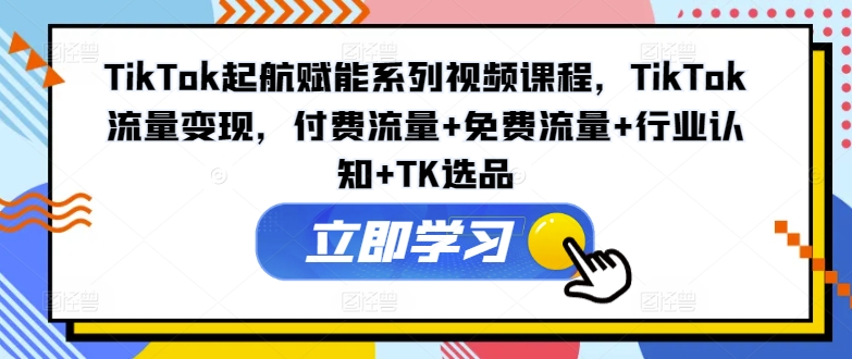 TikTok起航賦能系列視頻課程，TikTok流量變現，付費流量+免費流量+行業認知+TK選品