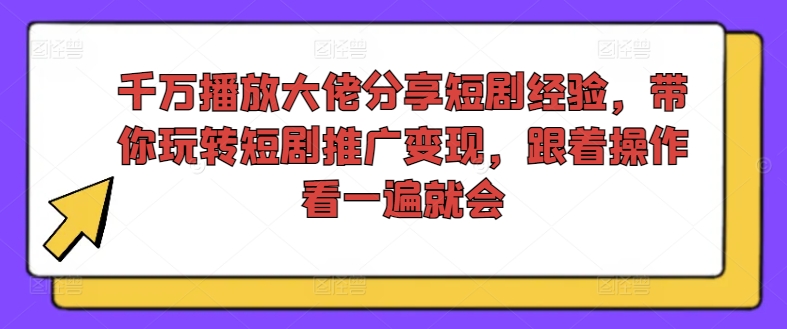 千萬播放大佬分享短劇經驗，帶你玩轉短劇推廣變現，跟著操作看一遍就會