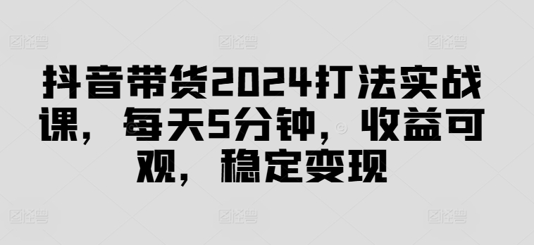 2024抖音帶貨實戰課：每日5分鐘高效操作，穩定獲取可觀收益【揭秘高效變現策略】