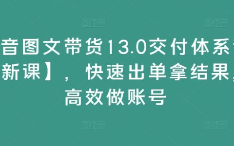抖音圖文帶貨13.0高效課程【全新升級】，快速實現(xiàn)銷售突破，提升賬號運營效率