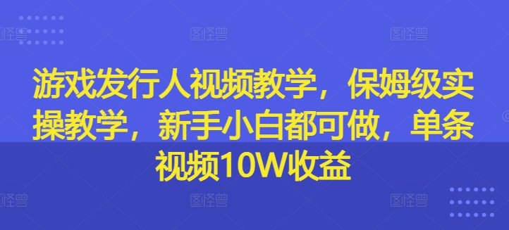 游戲發行入門級視頻教程:從零開始的保姆級實操指南,新手玩家也能輕松上手,單條視頻收益高達10W