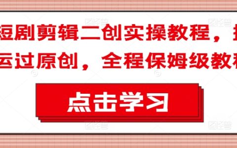 短劇剪輯二創實操教程，搬運過原創，全程保姆級教程