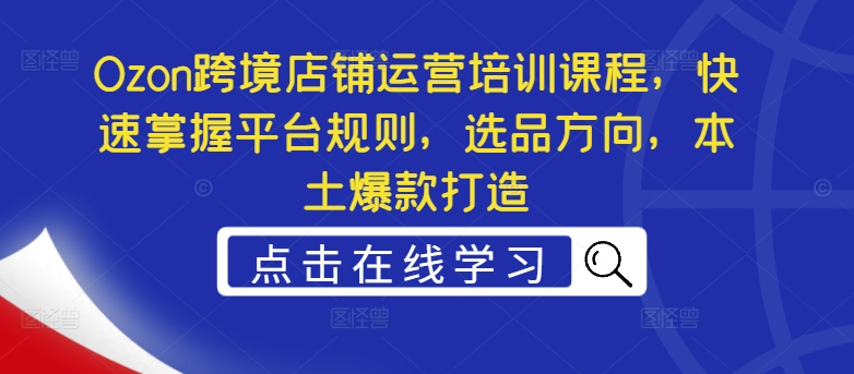 Ozon跨境電商運營實戰培訓,高效學習平臺操作、爆款商品選擇與本土熱銷打造技巧