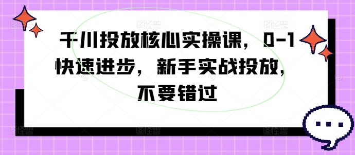 千川投放核心實操課，0-1快速進步，新手實戰(zhàn)投放，不要錯過