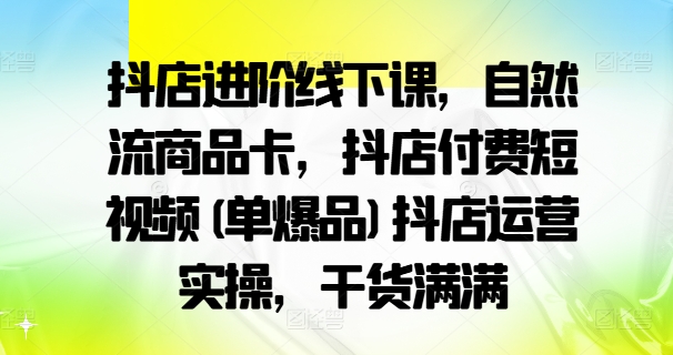 抖店進(jìn)階線下課,自然流商品卡,抖店付費(fèi)短視頻(單爆品)抖店運(yùn)營(yíng)實(shí)操,干貨滿滿