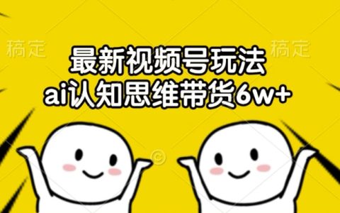 最新視頻號玩法揭秘：AI認知思維帶貨6W+變現技巧
