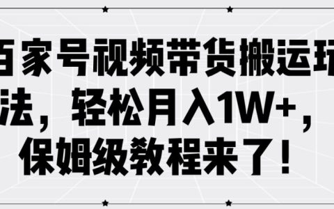 百家號視頻帶貨搬運實操教程，輕松月入1W+，新手保姆級攻略詳解
