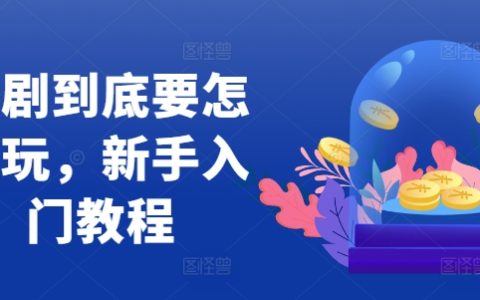 短劇制作入門教程，新手如何玩轉短劇行業的實操指南