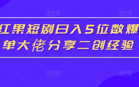 紅果短劇日入5位數秘訣，大佬分享二創爆單實戰經驗