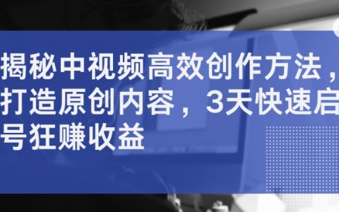 揭秘中視頻高效創作法：3天快速起號，原創內容狂賺收益