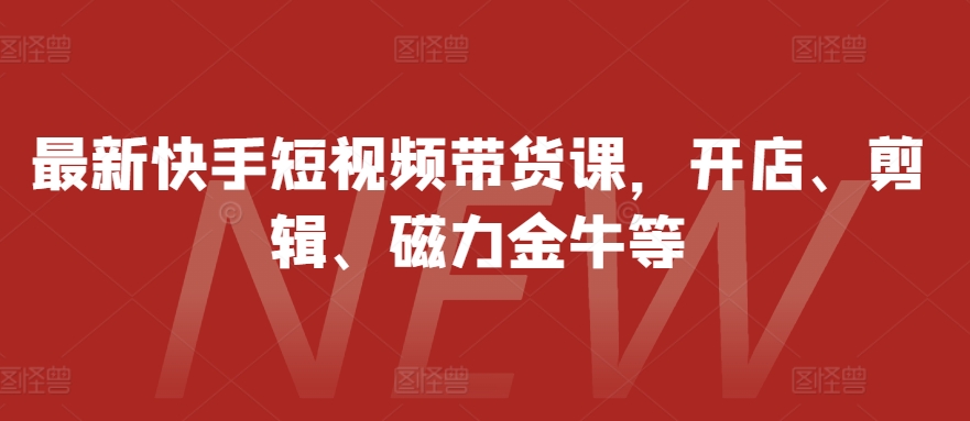 最新快手短視頻帶貨課，開店、剪輯、磁力金牛等