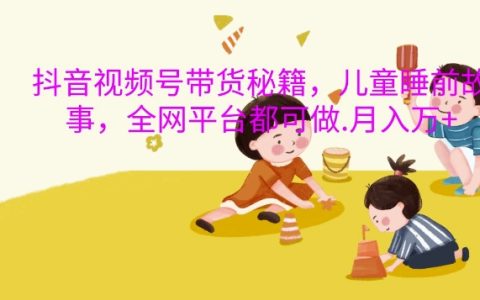 兒童睡前故事帶貨月入萬元：抖音視頻號與全網平臺操作指南
