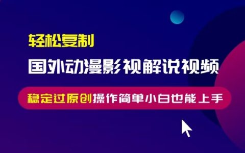 揭秘輕松復制國外動漫影視解說視頻，無腦搬運通過原創檢測，操作簡單小白也能快速上手