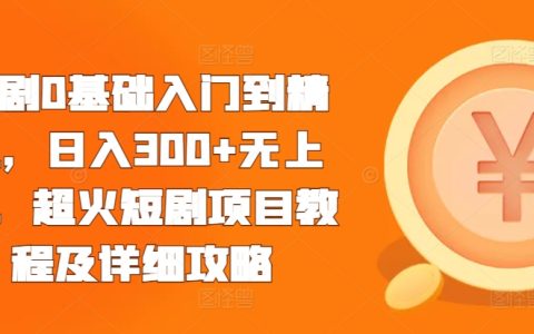 從零基礎(chǔ)到高手：日賺300元以上無上限的超火短劇項(xiàng)目教程及詳細(xì)操作指南