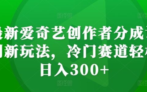 揭秘最新愛奇藝創作者收益計劃：冷門領域也能實現每日300+收益的新策略
