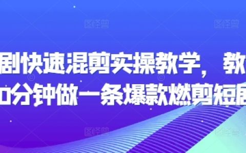 20分鐘速成教程：手把手教你制作爆款燃剪短劇，掌握快速混剪實(shí)操技巧