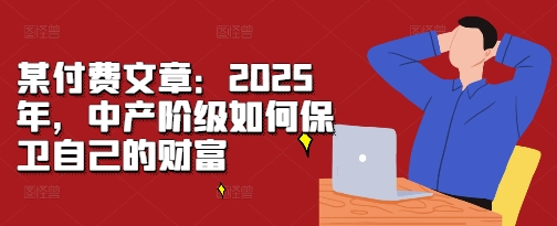 某付費(fèi)文章:2025年,中產(chǎn)階級(jí)如何保衛(wèi)自己的財(cái)富
