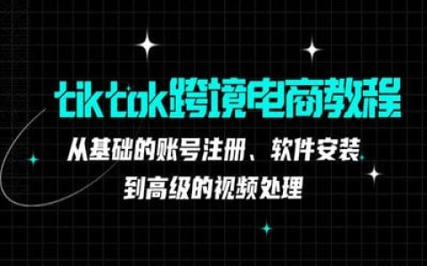 tiktok跨境電商教程：從基礎(chǔ)的賬號注冊、軟件安裝，到高級的視頻處理【36節(jié)課】