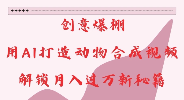 創意爆棚，用AI打造動物合成視頻，解鎖月入過W新秘籍【揭秘】