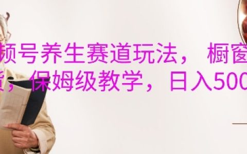 養(yǎng)生視頻號(hào)運(yùn)營(yíng)攻略，櫥窗帶貨實(shí)操教程，每日收益輕松破五位數(shù)指南