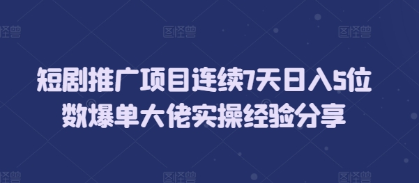 短劇推廣項目連續7天日入5位數爆單大佬實操經驗分享