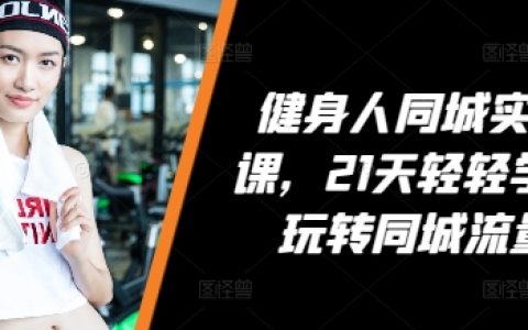 21天同城流量運營實戰班，健身領域達人速成，輕松掌握同城營銷技巧