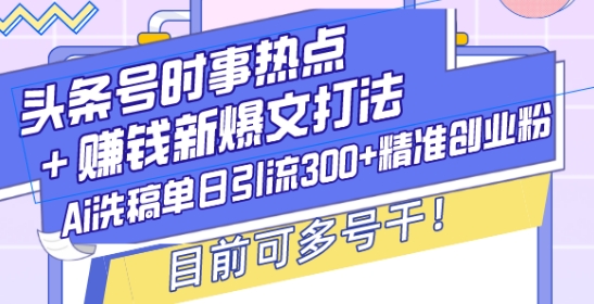 頭條號時事熱點+賺錢新爆文打法,Ai洗稿單日引流300+精準創業粉,目前可多號干【揭秘】