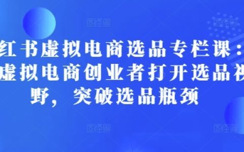 小紅書虛擬電商選品攻略專欄課程：助力創業者拓寬視野，突破選品難題，實現電商成功