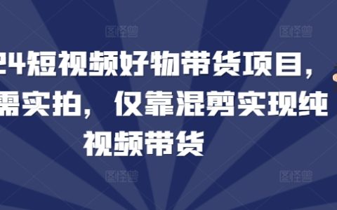 2024年短視頻帶貨新手教程：無需實拍，僅靠混剪實現純視頻帶貨項目（附詳細步驟與技巧）