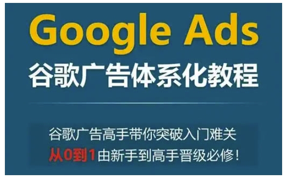 Google Ads谷歌廣告體系化教程,谷歌廣告高手帶你突破入門難關(guān),從0到1由新手到高手晉級必修