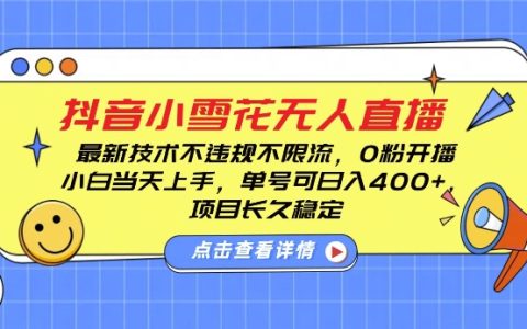 抖音小雪花無人直播技巧，零粉絲開播不違規不限流，新手單賬號輕松日入四百，長期穩定運營【實戰揭秘】