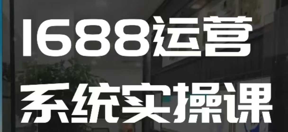 1688高階運營系統實操課,快速掌握1688店鋪運營的核心玩法
