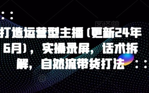2025年最新運(yùn)營(yíng)型主播打造指南：實(shí)操錄屏演示，話術(shù)深度拆解，自然流帶貨技巧全解析