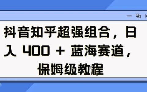 抖音與知乎結合打造藍海項目，日收入穩定4單，詳細保姆級操作教程