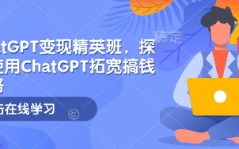 ChatGPT變現(xiàn)精英班，探索使用ChatGPT拓寬搞錢思路