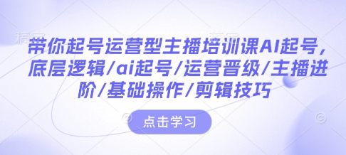 帶你起號運營型主播培訓課AI起號，底層邏輯/ai起號/運營晉級/主播進階/基礎操作/剪輯技巧