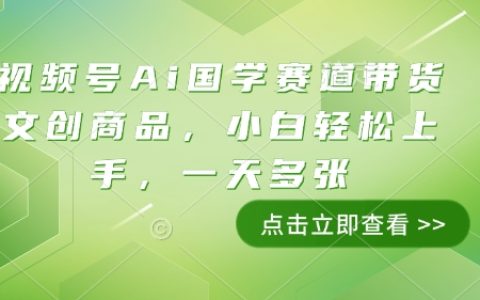 AI國學賽道帶貨攻略：視頻號輕松上手，小白一天制作多張文創商品