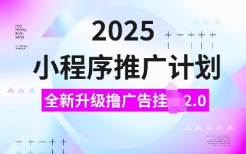 2025年全新升級的小程序推廣計劃：擼廣告掛機玩法2.0，日入多單，小白也能輕松上手【全面解析】