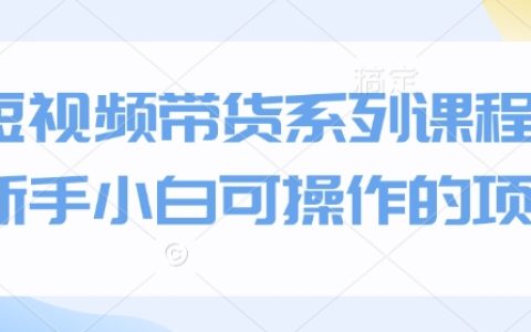 新手小白也能上手的短視頻帶貨實戰課程，輕松掌握賺錢技巧