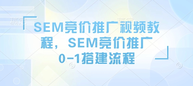 SEM競價推廣視頻教程,SEM競價推廣0-1搭建流程