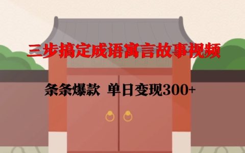 三步打造高點擊成語寓言故事視頻，每日收益300+，簡單易學，迅速上手