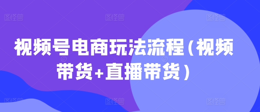 視頻號電商玩法流程，視頻帶貨+直播帶貨【更新2025年1月】
