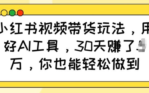 利用AI工具玩轉小紅書視頻帶貨，30天實現萬元收益，你也能輕松達成