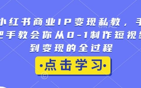手把手教你從小紅書商業IP變現私教到0-1短視頻制作全流程，實現高效變現【詳細教程】