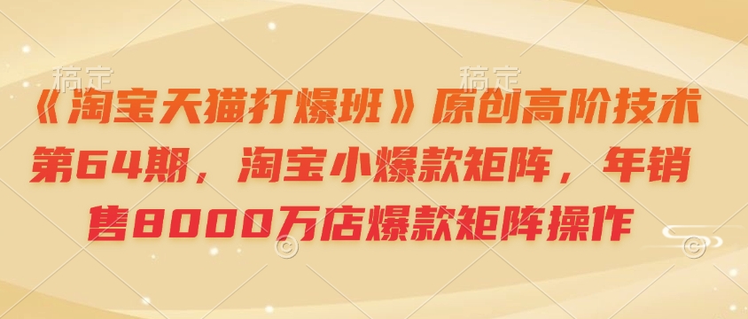 《淘寶天貓打爆班》原創高階技術第64期,淘寶小爆款矩陣,年銷售8000萬店爆款矩陣操作