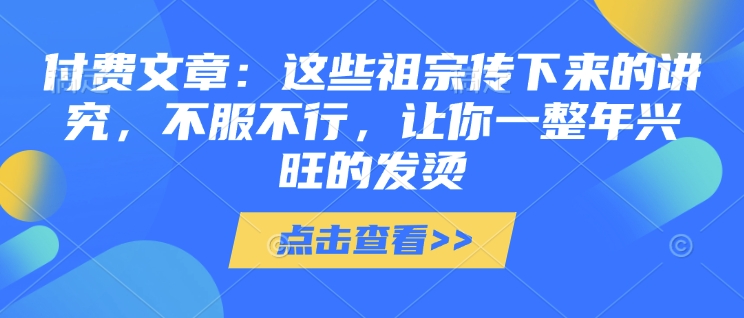 付費文章:這些祖宗傳下來的講究,不服不行,讓你一整年興旺的發(fā)燙!(全文收藏)